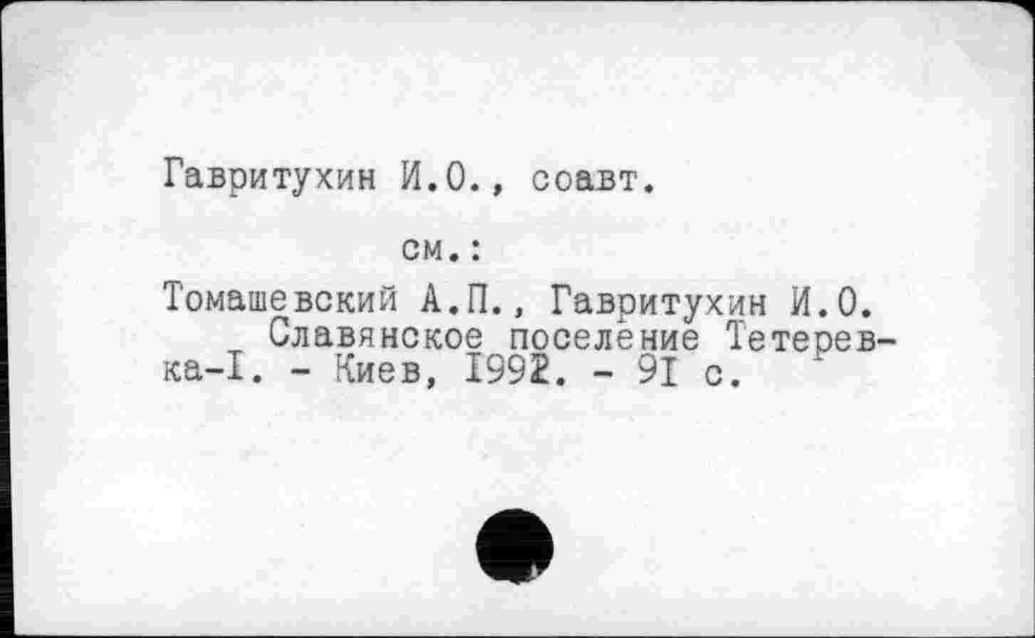 ﻿Гавритухин И.О., соавт.
см. :
Томашевский А.П., Гавритухин И.О.
Славянское поселение Тетерев ка-1. - Киев, 1992. - 91 с.